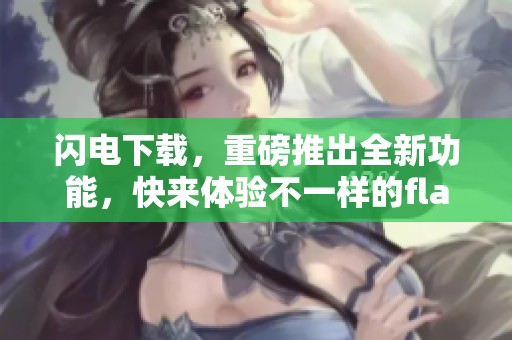 闪电下载，重磅推出全新功能，快来体验不一样的flash下载方式！