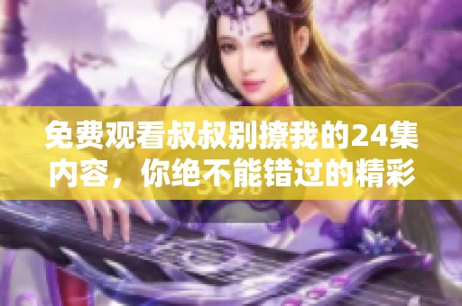 免费观看叔叔别撩我的24集内容，你绝不能错过的精彩剧情！