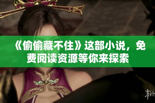 《偷偷藏不住》这部小说，免费阅读资源等你来探索