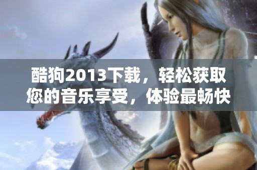酷狗2013下载，轻松获取您的音乐享受，体验最畅快的听歌乐趣
