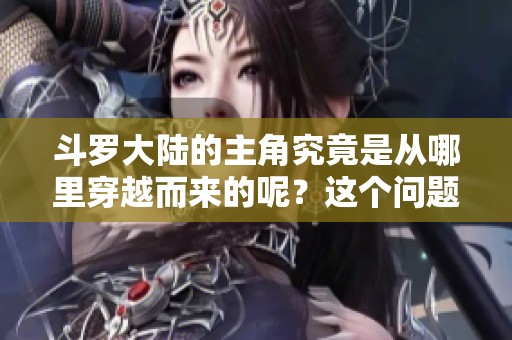 斗罗大陆的主角究竟是从哪里穿越而来的呢？这个问题令人深思。