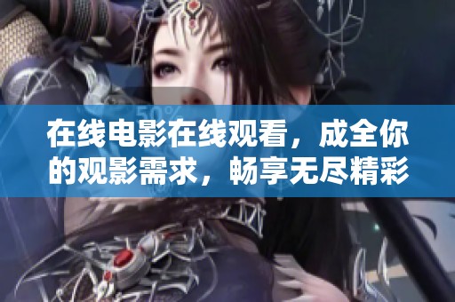在线电影在线观看，成全你的观影需求，畅享无尽精彩内容