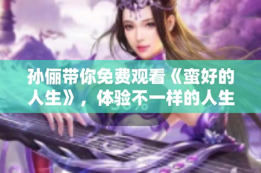 孙俪带你免费观看《蛮好的人生》，体验不一样的人生精彩瞬间