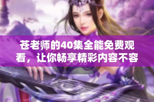 苍老师的40集全能免费观看，让你畅享精彩内容不容错过