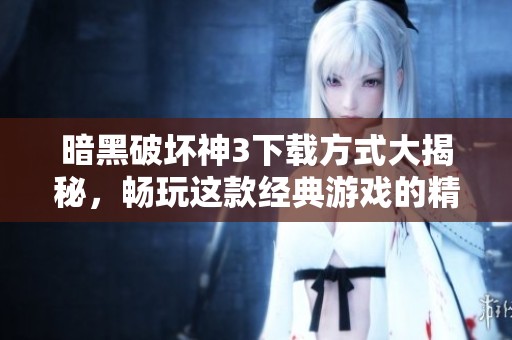 暗黑破坏神3下载方式大揭秘，畅玩这款经典游戏的精彩体验！