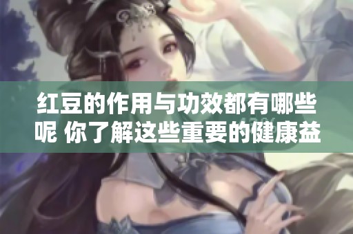 红豆的作用与功效都有哪些呢 你了解这些重要的健康益处吗