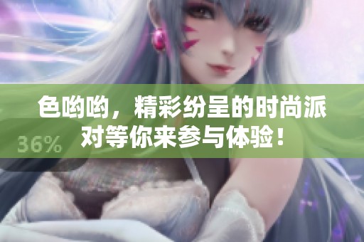 色哟哟，精彩纷呈的时尚派对等你来参与体验！