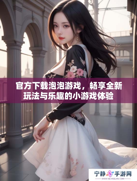 官方下载泡泡游戏，畅享全新玩法与乐趣的小游戏体验