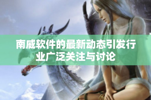 南威软件的最新动态引发行业广泛关注与讨论