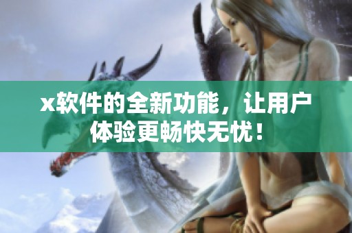 x软件的全新功能，让用户体验更畅快无忧！