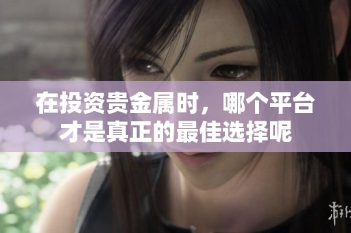 在投资贵金属时，哪个平台才是真正的最佳选择呢