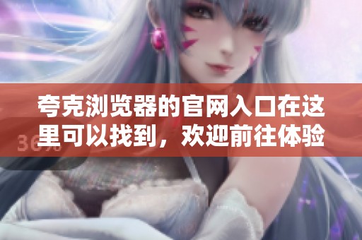 夸克浏览器的官网入口在这里可以找到，欢迎前往体验更多精彩内容！