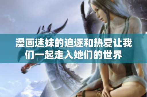 漫画迷妹的追逐和热爱让我们一起走入她们的世界