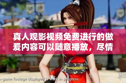 真人观影视频免费进行的做爰内容可以随意播放，尽情享受吧！