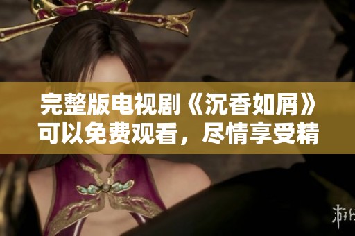 完整版电视剧《沉香如屑》可以免费观看，尽情享受精彩剧情吧