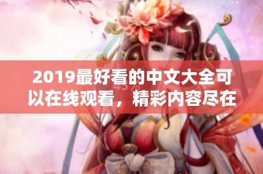 2019最好看的中文大全可以在线观看，精彩内容尽在这里等你来探寻