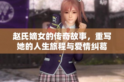 赵氏嫡女的传奇故事，重写她的人生旅程与爱情纠葛