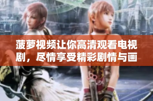 菠萝视频让你高清观看电视剧，尽情享受精彩剧情与画面！