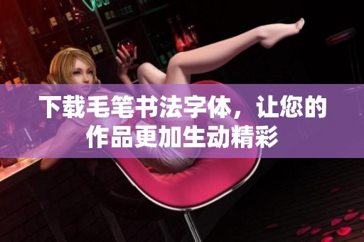 下载毛笔书法字体，让您的作品更加生动精彩