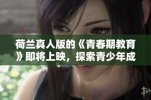荷兰真人版的《青春期教育》即将上映，探索青少年成长的重要课题