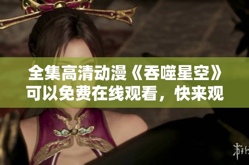 全集高清动漫《吞噬星空》可以免费在线观看，快来观看吧！