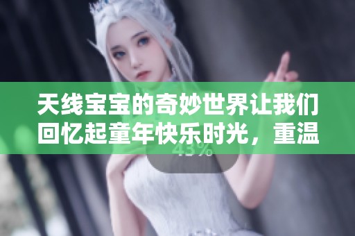 天线宝宝的奇妙世界让我们回忆起童年快乐时光，重温那份纯真乐趣
