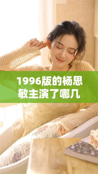 1996版的杨思敏主演了哪几集呢?其中1到5集的演员阵容是谁? 1996版的杨思敏主演了哪几集呢?其中1到5集的演员阵容是谁?