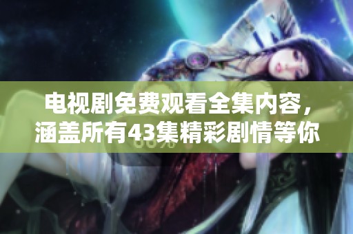 电视剧免费观看全集内容，涵盖所有43集精彩剧情等你来欣赏