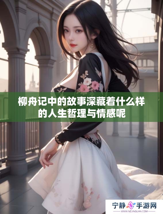 柳舟记中的故事深藏着什么样的人生哲理与情感呢