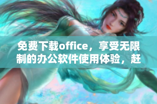 免费下载office，享受无限制的办公软件使用体验，赶快行动吧！