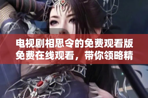 电视剧相思令的免费观看版免费在线观看，带你领略精彩剧情和角色发展