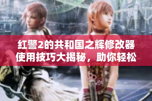红警2的共和国之辉修改器使用技巧大揭秘，助你轻松掌控游戏体验！