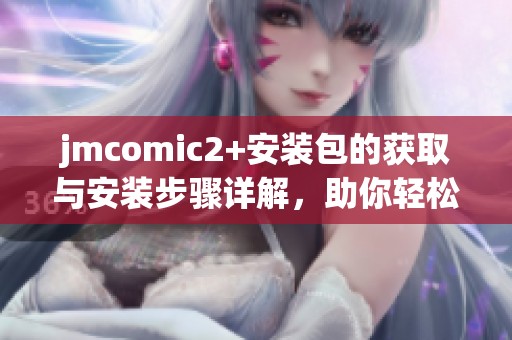 jmcomic2+安装包的获取与安装步骤详解，助你轻松使用这一工具