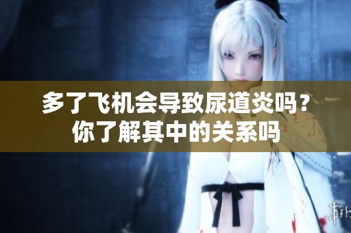 多了飞机会导致尿道炎吗？你了解其中的关系吗