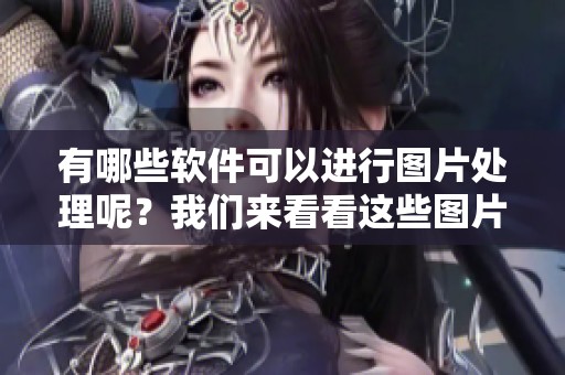 有哪些软件可以进行图片处理呢？我们来看看这些图片处理软件都有哪些吧！