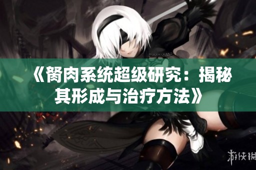 《胬肉系统超级研究：揭秘其形成与治疗方法》
