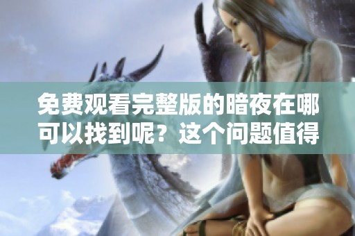 免费观看完整版的暗夜在哪可以找到呢？这个问题值得大家关注。