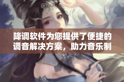 降调软件为您提供了便捷的调音解决方案，助力音乐制作更为专业