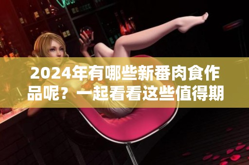 2024年有哪些新番肉食作品呢？一起看看这些值得期待的动画吧！