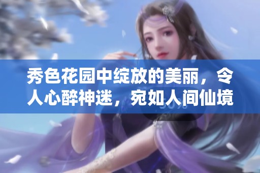 秀色花园中绽放的美丽，令人心醉神迷，宛如人间仙境。