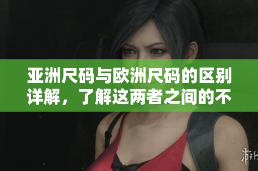 亚洲尺码与欧洲尺码的区别详解，了解这两者之间的不同之处