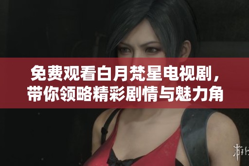 免费观看白月梵星电视剧，带你领略精彩剧情与魅力角色