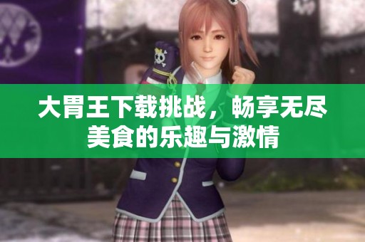 大胃王下载挑战，畅享无尽美食的乐趣与激情
