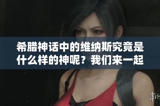 希腊神话中的维纳斯究竟是什么样的神呢？我们来一起探讨一下这一问题。