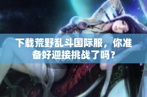 下载荒野乱斗国际服，你准备好迎接挑战了吗？