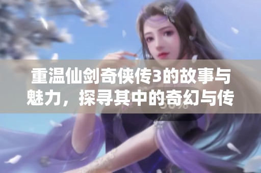 重温仙剑奇侠传3的故事与魅力，探寻其中的奇幻与传奇