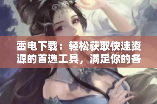 雷电下载：轻松获取快速资源的首选工具，满足你的各种需要