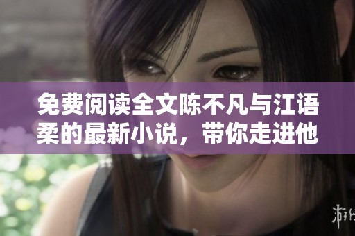 免费阅读全文陈不凡与江语柔的最新小说，带你走进他们的爱情故事！