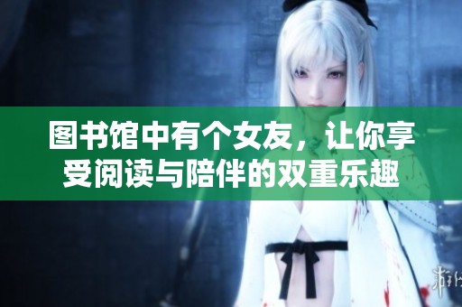 图书馆中有个女友，让你享受阅读与陪伴的双重乐趣