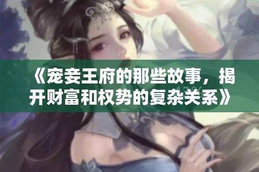 《宠妾王府的那些故事，揭开财富和权势的复杂关系》
